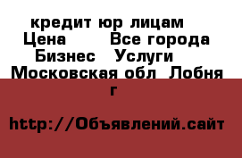 кредит юр лицам  › Цена ­ 0 - Все города Бизнес » Услуги   . Московская обл.,Лобня г.